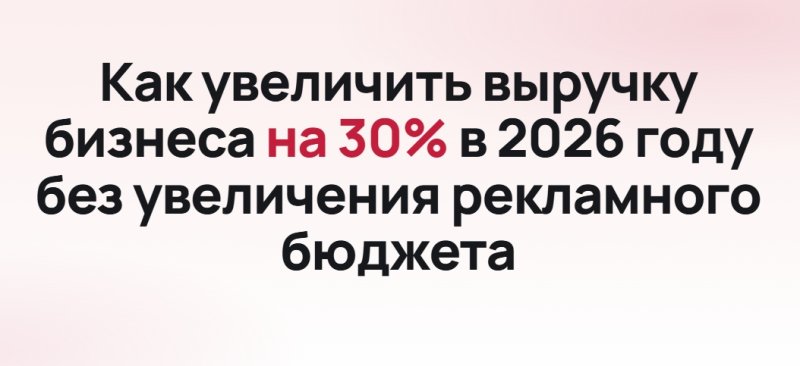 Как увеличить выручку бизнеса на 30% в 2026 году без увеличения рекламного бюджета Как увеличить выручку бизнеса на 30% в 2026 году без увеличения рекламного бюджета
