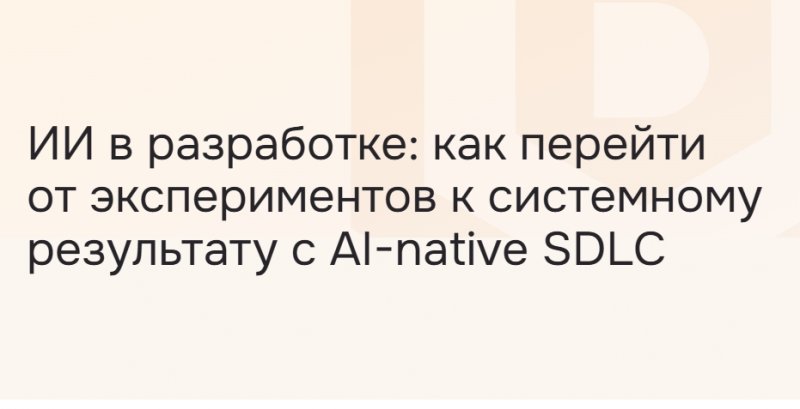 ИИ в разработке: как перейти от экспериментов к системному результату с AI-native SDLC ИИ в разработке: как перейти от экспериментов к системному результату с AI-native SDLC