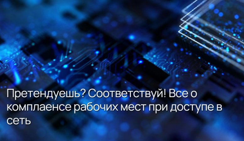 Претендуешь? Соответствуй! Все о комплаенсе рабочих мест при доступе в сеть Претендуешь? Соответствуй! Все о комплаенсе рабочих мест при доступе в сеть