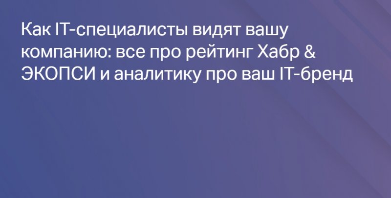 Как IT-специалисты видят вашу компанию: все про рейтинг Хабр & ЭКОПСИ и аналитику про ваш IT-бренд Как IT-специалисты видят вашу компанию: все про рейтинг Хабр & ЭКОПСИ и аналитику про ваш IT-бренд