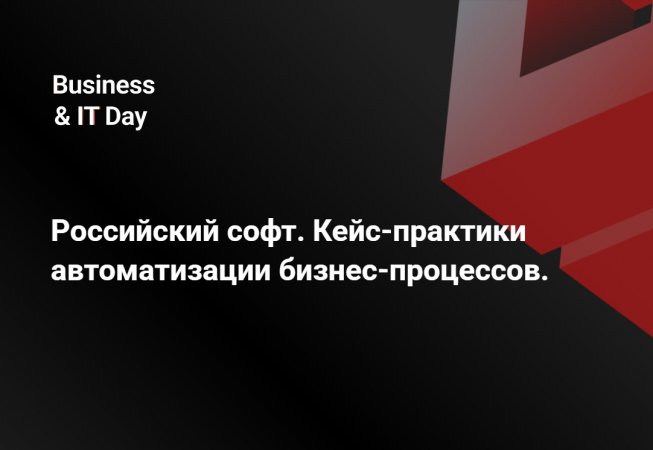 Business&IT Day: Российский софт. Кейс-практики автоматизации бизнес-процессов Business&IT Day: Российский софт. Кейс-практики автоматизации бизнес-процессов